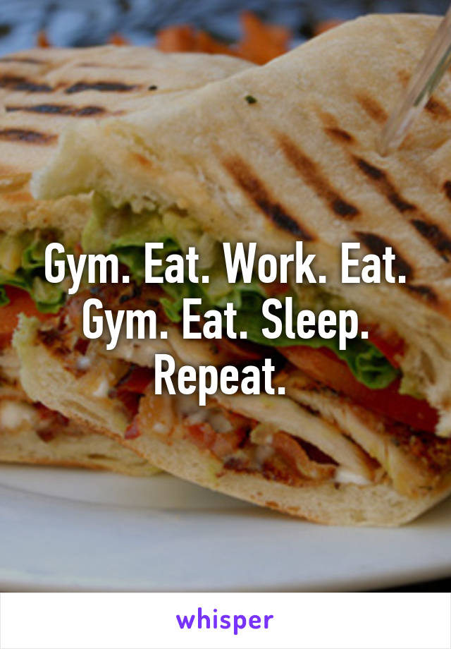 Gym. Eat. Work. Eat. Gym. Eat. Sleep. Repeat. 