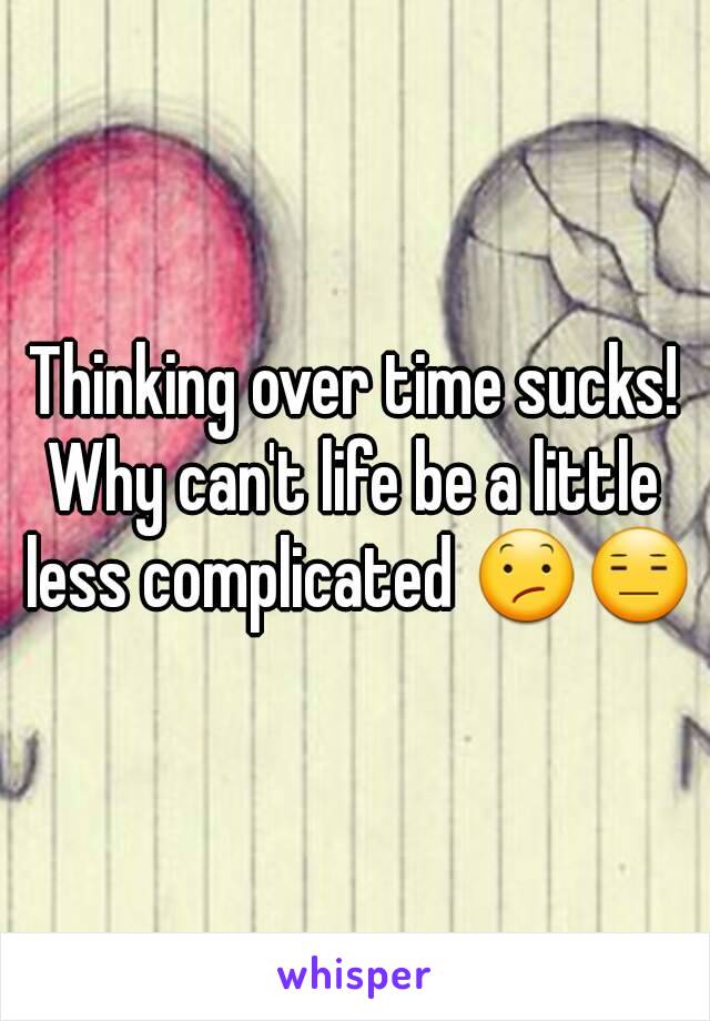 Thinking over time sucks!
Why can't life be a little less complicated 😕😑