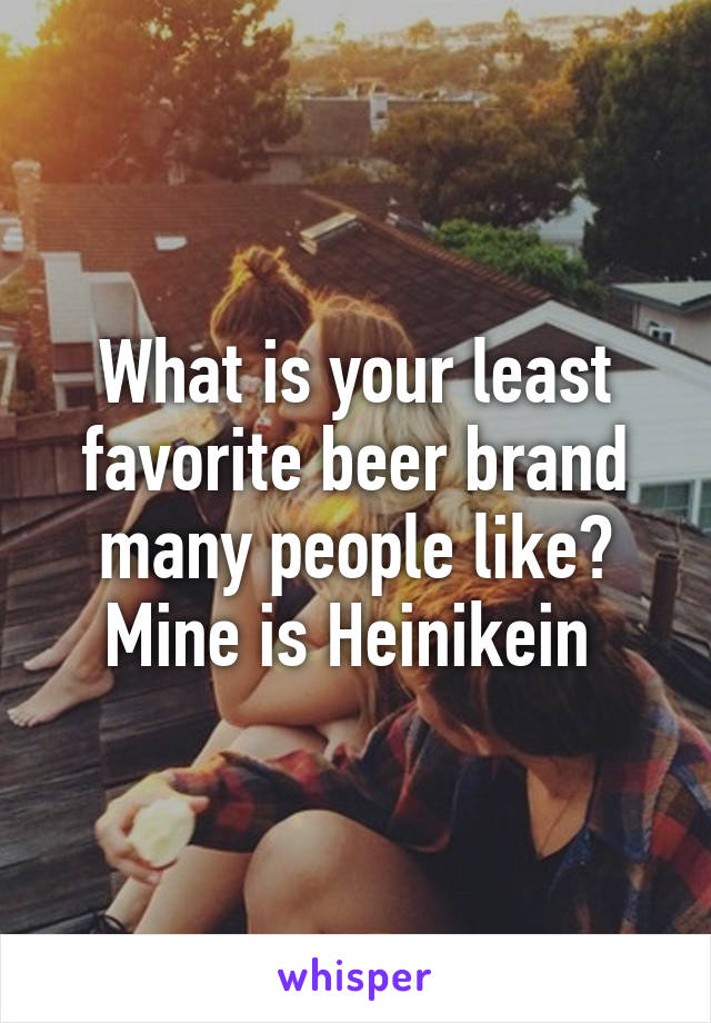 What is your least favorite beer brand many people like? Mine is Heinikein 