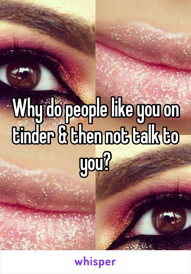 Why do people like you on tinder & then not talk to you?