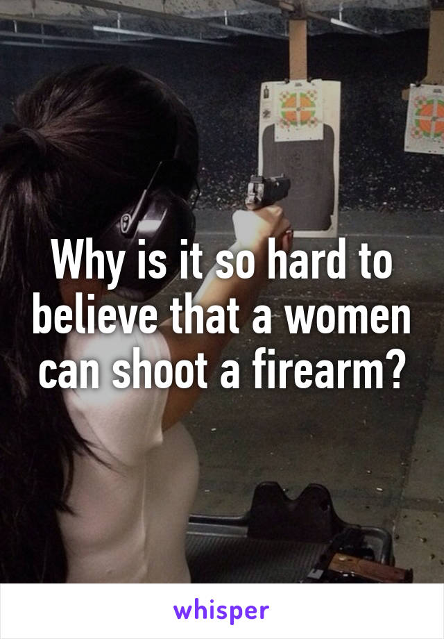 Why is it so hard to believe that a women can shoot a firearm?