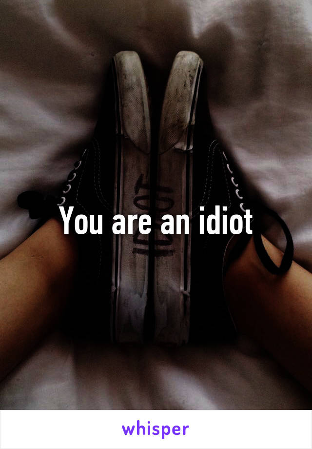 You are an idiot