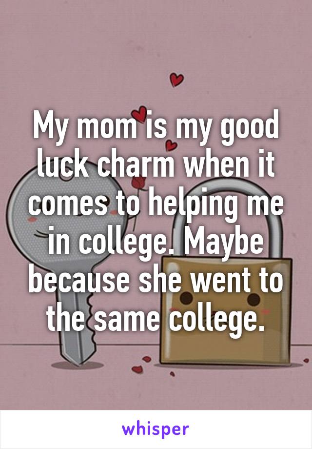 My mom is my good luck charm when it comes to helping me in college. Maybe because she went to the same college.