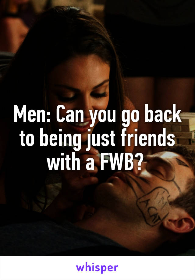 Men: Can you go back to being just friends with a FWB? 