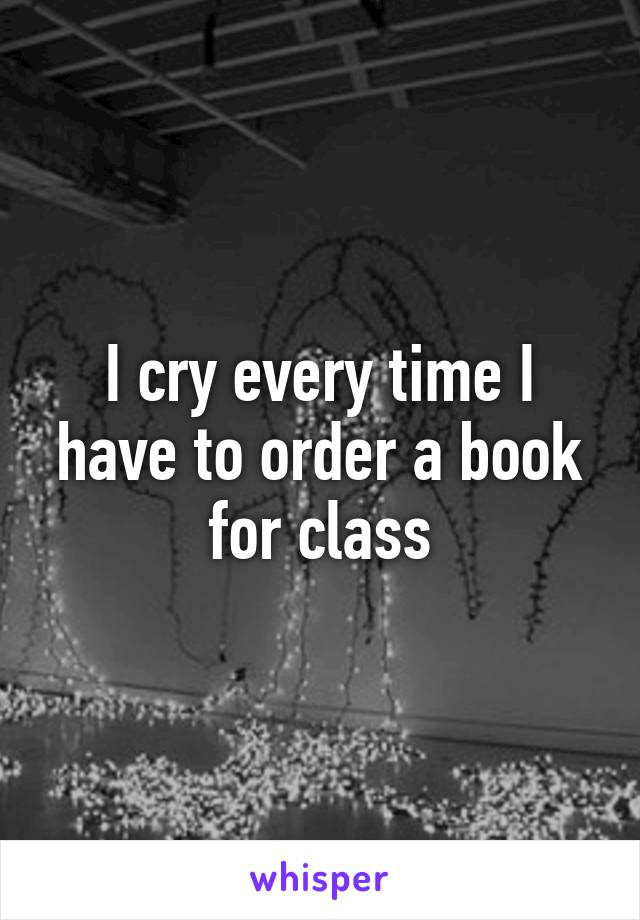 I cry every time I have to order a book for class