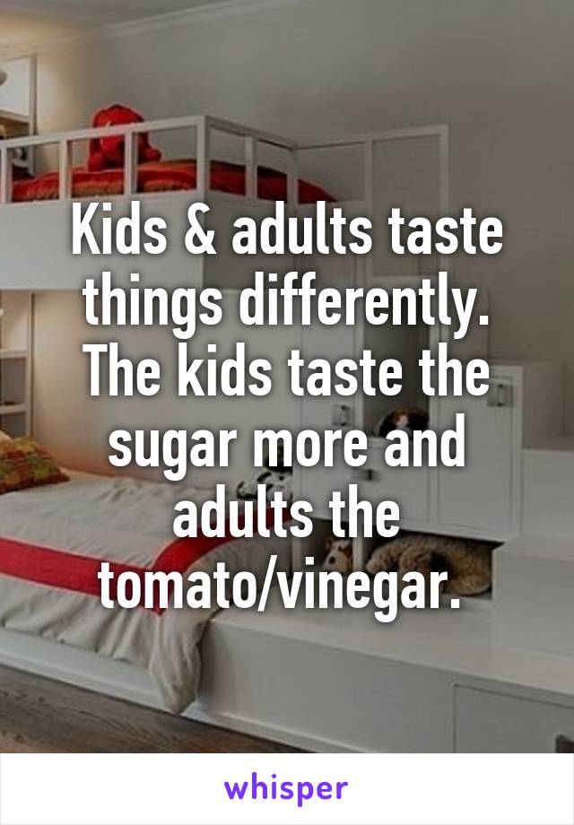 Kids & adults taste things differently. The kids taste the sugar more and adults the tomato/vinegar. 