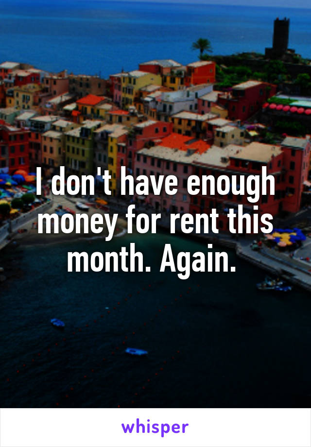 I don't have enough money for rent this month. Again. 