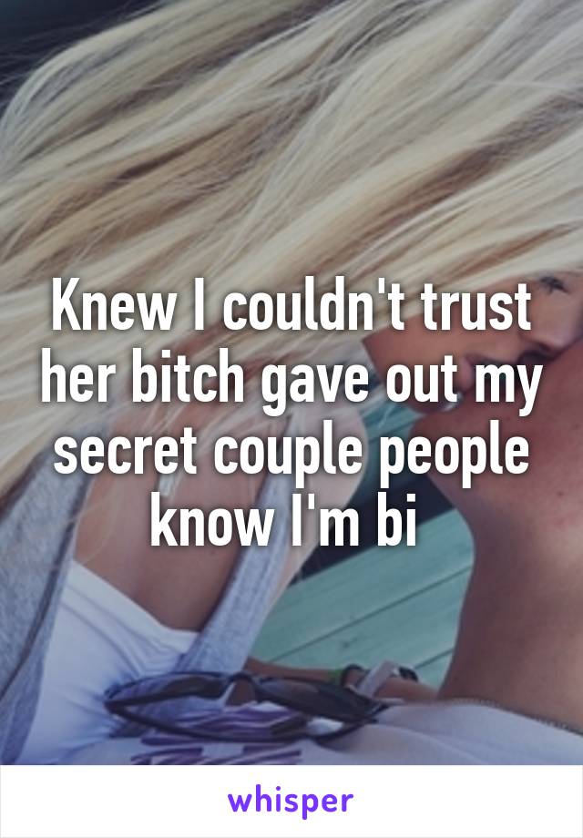 Knew I couldn't trust her bitch gave out my secret couple people know I'm bi 