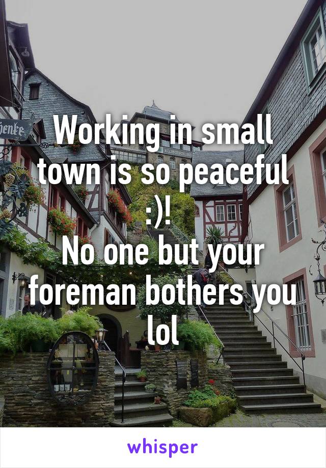 Working in small town is so peaceful :)! 
No one but your foreman bothers you lol