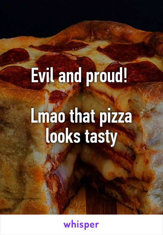 Evil and proud! 

Lmao that pizza looks tasty
