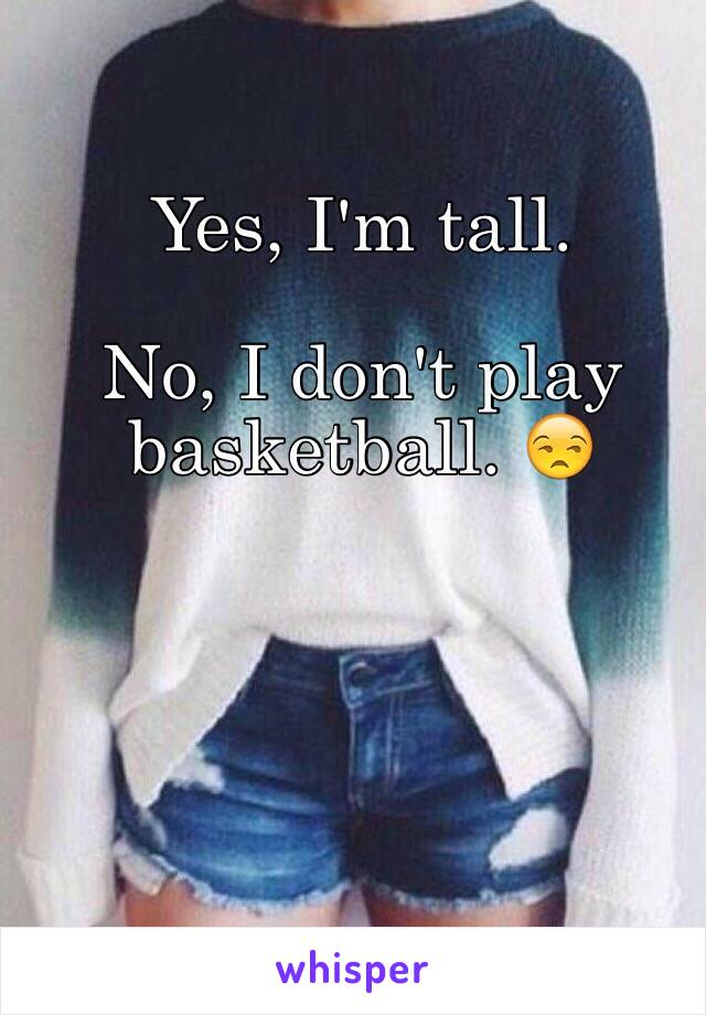 Yes, I'm tall. 

No, I don't play basketball. 😒