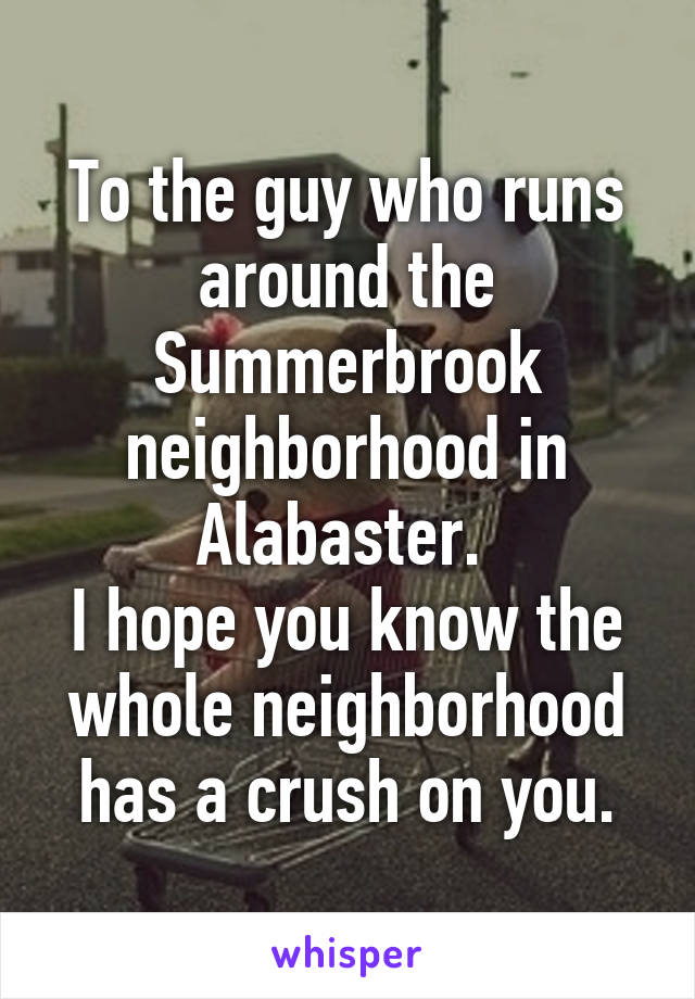 To the guy who runs around the Summerbrook neighborhood in Alabaster. 
I hope you know the whole neighborhood has a crush on you.