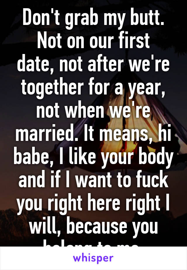 Don't grab my butt.
Not on our first date, not after we're together for a year, not when we're married. It means, hi babe, I like your body and if I want to fuck you right here right I will, because you belong to me.