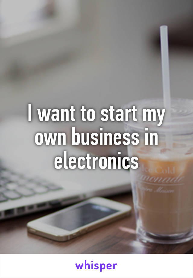 I want to start my own business in electronics