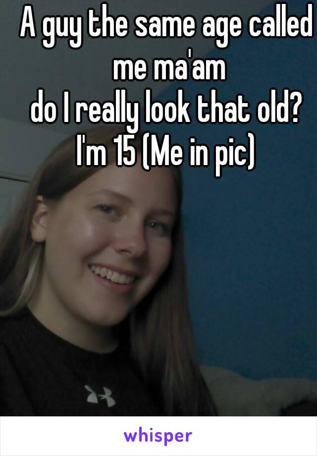 A guy the same age called me ma'am
do I really look that old?
I'm 15 (Me in pic)