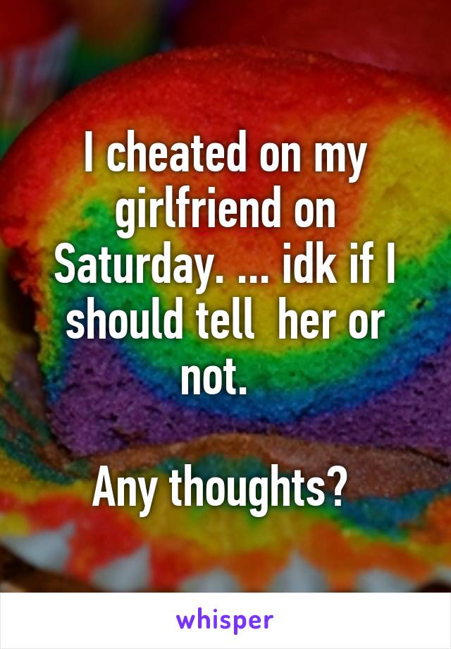 I cheated on my girlfriend on Saturday. ... idk if I should tell  her or not.  

Any thoughts? 