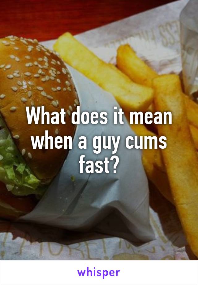 What does it mean when a guy cums fast?