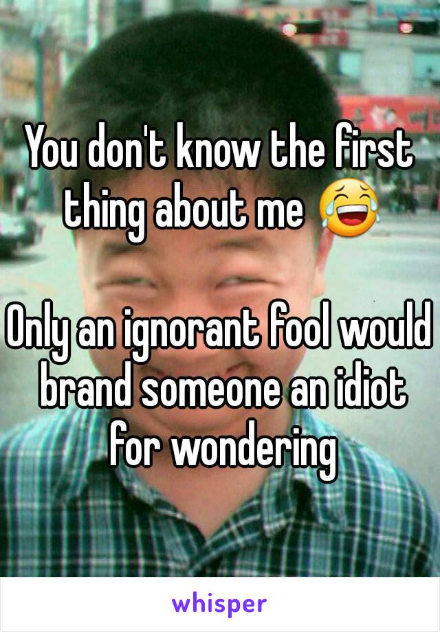 You don't know the first thing about me 😂

Only an ignorant fool would brand someone an idiot for wondering