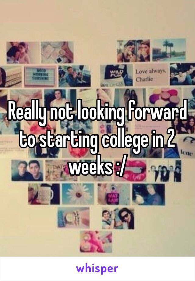 Really not looking forward to starting college in 2 weeks :/