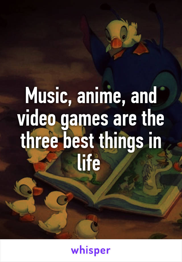 Music, anime, and video games are the three best things in life 