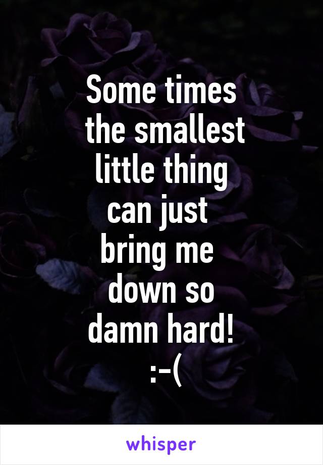 Some times
 the smallest
 little thing 
can just 
bring me 
down so
 damn hard! 
 :-(