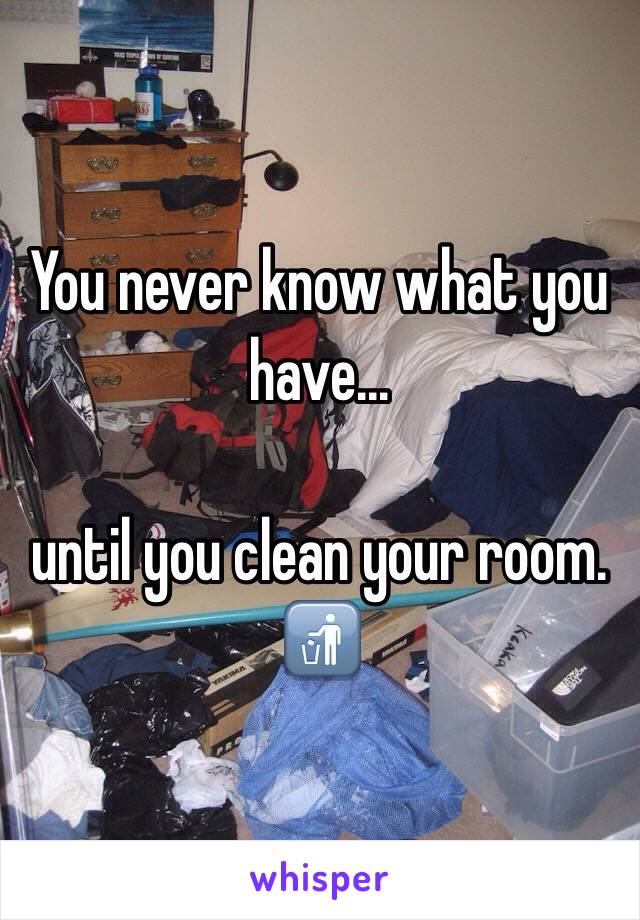 You never know what you have...

until you clean your room. 
🚮