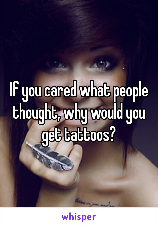 If you cared what people thought, why would you get tattoos?