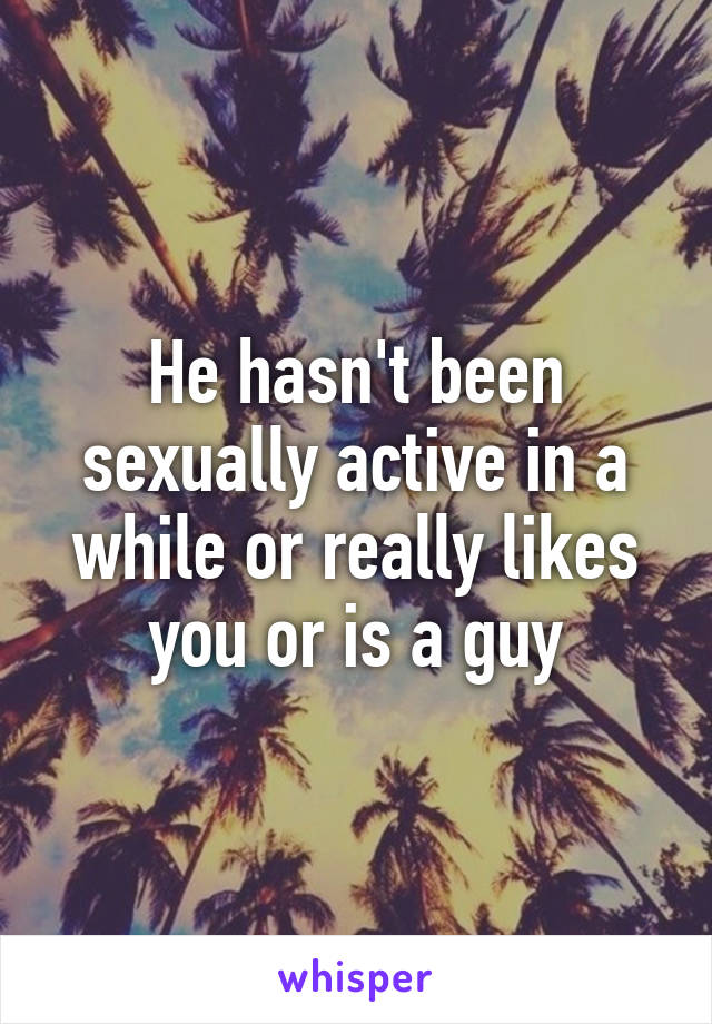 He hasn't been sexually active in a while or really likes you or is a guy