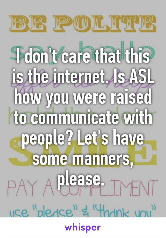 I don't care that this is the internet. Is ASL how you were raised to communicate with people? Let's have some manners, please. 