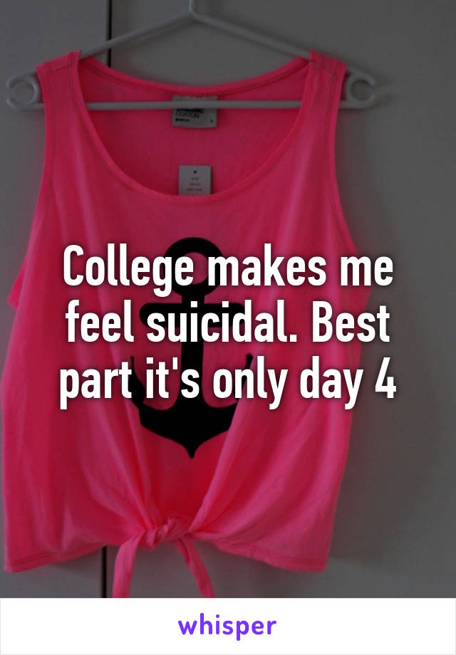 College makes me feel suicidal. Best part it's only day 4