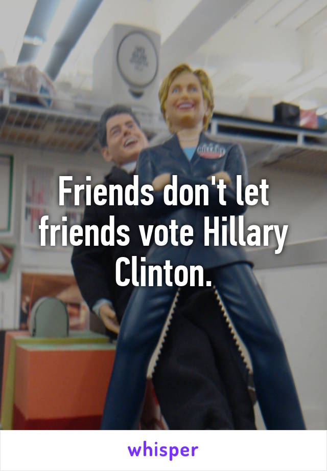 Friends don't let friends vote Hillary Clinton.