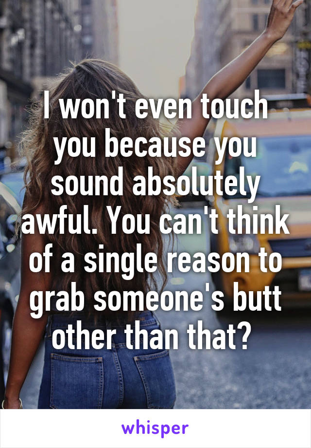 I won't even touch you because you sound absolutely awful. You can't think of a single reason to grab someone's butt other than that? 