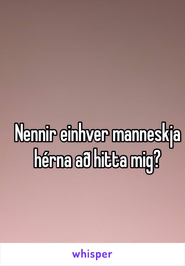 Nennir einhver manneskja hérna að hitta mig?