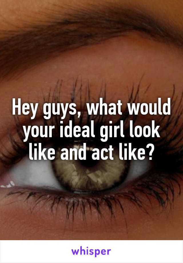 Hey guys, what would your ideal girl look like and act like?