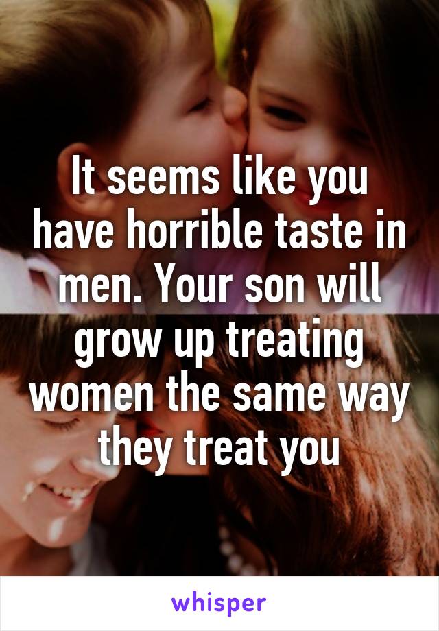 It seems like you have horrible taste in men. Your son will grow up treating women the same way they treat you