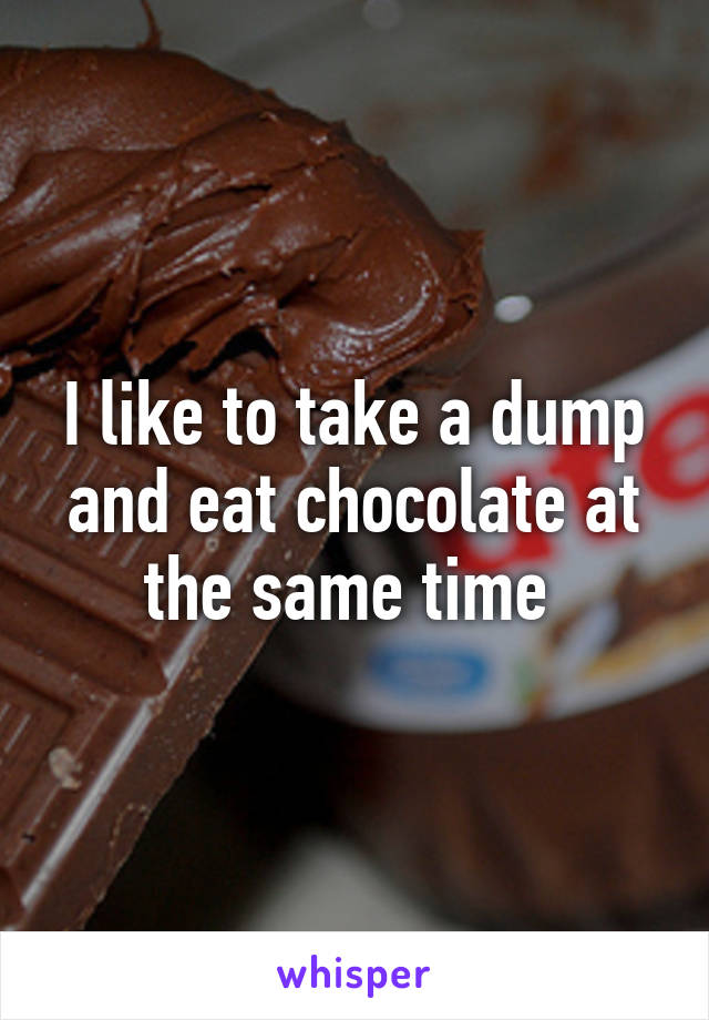 I like to take a dump and eat chocolate at the same time 