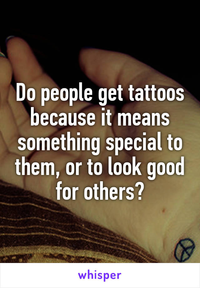 Do people get tattoos because it means something special to them, or to look good for others?