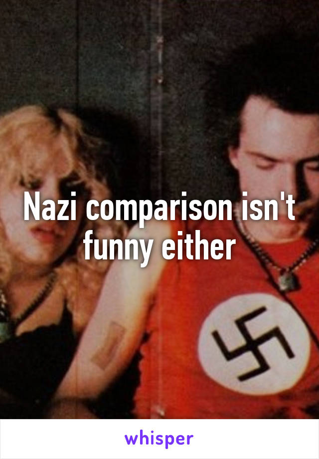 Nazi comparison isn't funny either