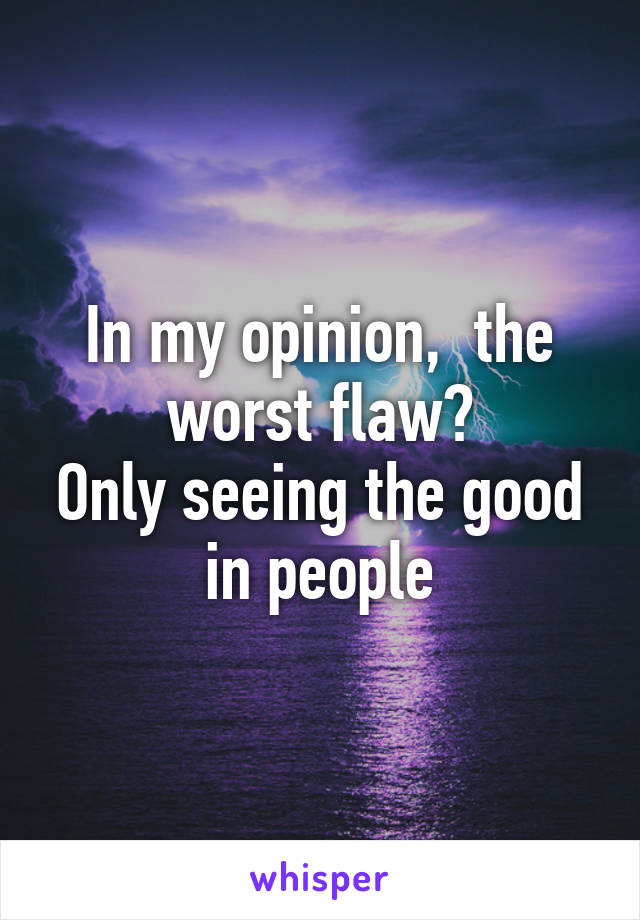 In my opinion,  the worst flaw?
Only seeing the good in people