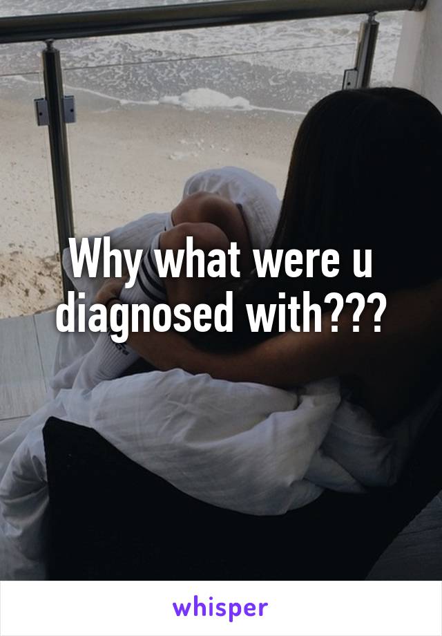 Why what were u diagnosed with???
