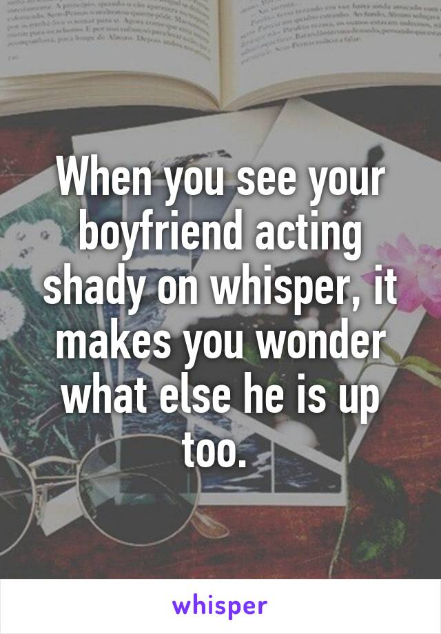 When you see your boyfriend acting shady on whisper, it makes you wonder what else he is up too. 