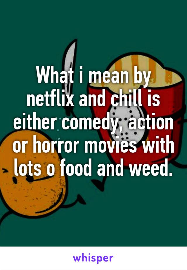 What i mean by netflix and chill is either comedy, action or horror movies with lots o food and weed. 