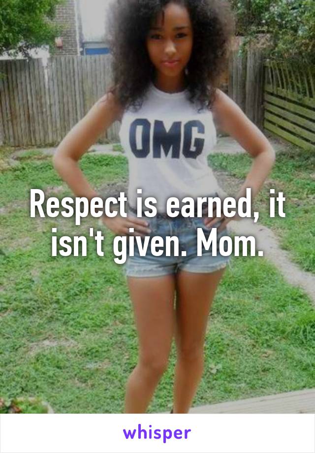 Respect is earned, it isn't given. Mom.