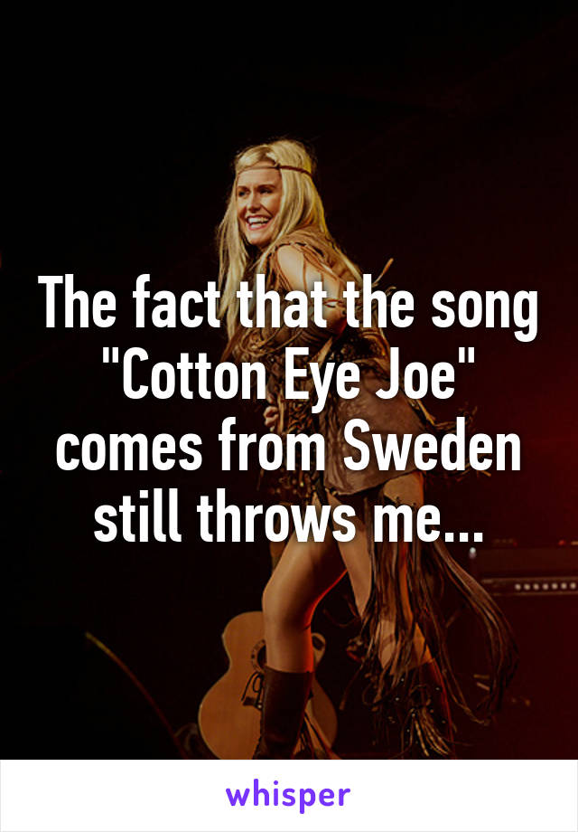 The fact that the song "Cotton Eye Joe" comes from Sweden still throws me...