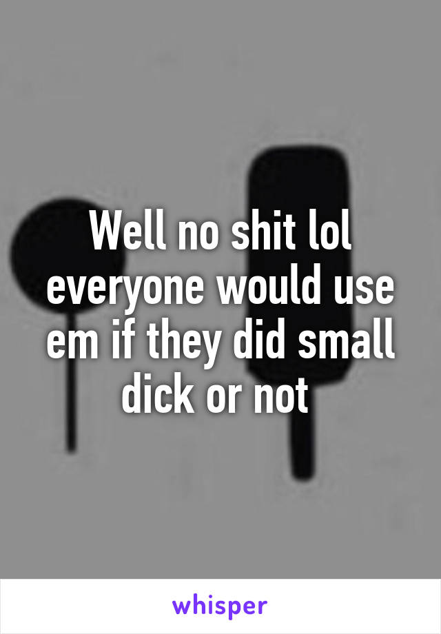 Well no shit lol everyone would use em if they did small dick or not 