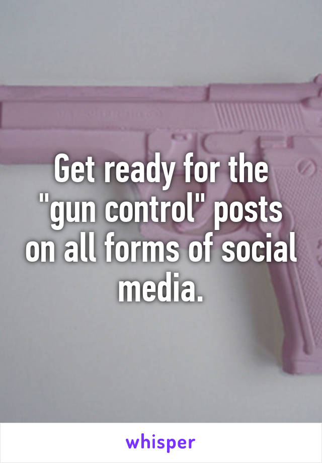 Get ready for the "gun control" posts on all forms of social media.