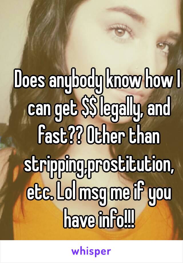 Does anybody know how I can get $$ legally, and fast?? Other than stripping,prostitution, etc. Lol msg me if you have info!!!