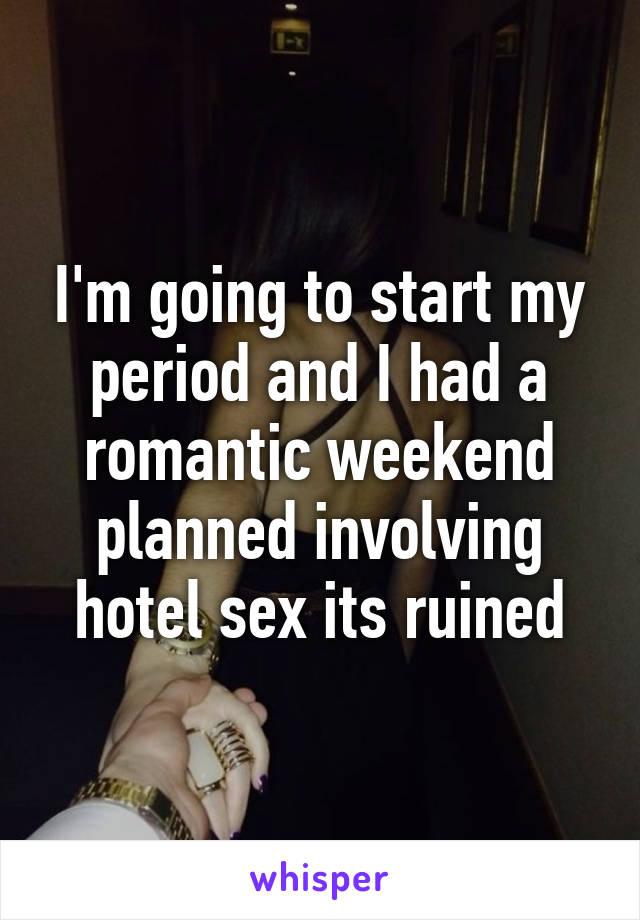 I'm going to start my period and I had a romantic weekend planned involving hotel sex its ruined