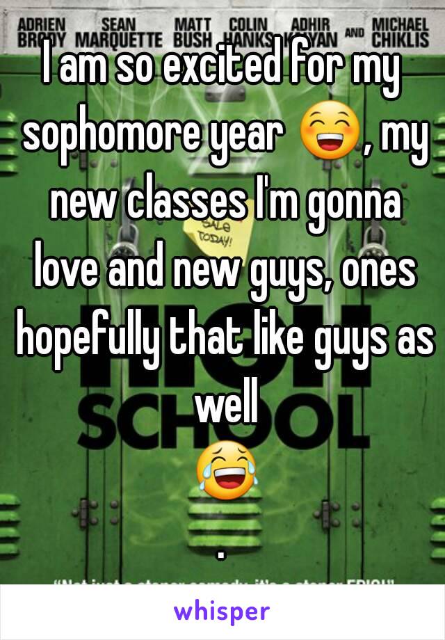 I am so excited for my sophomore year 😁, my new classes I'm gonna love and new guys, ones hopefully that like guys as well 😂.