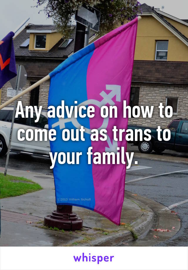 Any advice on how to come out as trans to your family.